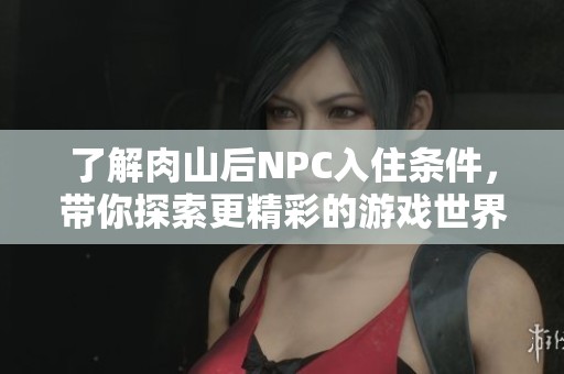 了解肉山后NPC入住条件，带你探索更精彩的游戏世界