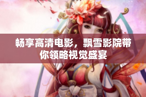 畅享高清电影，飘雪影院带你领略视觉盛宴