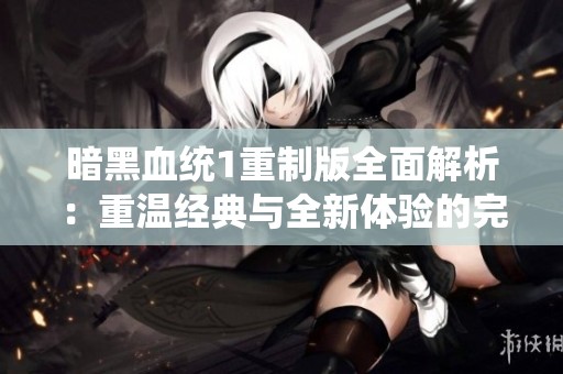 暗黑血统1重制版全面解析：重温经典与全新体验的完美结合