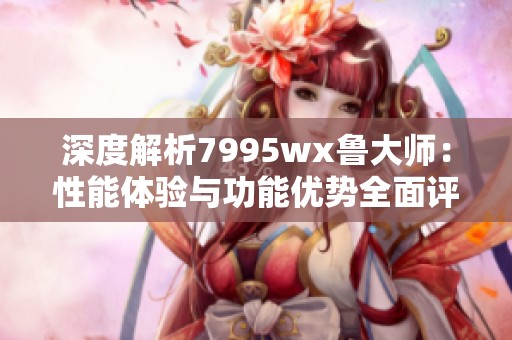 深度解析7995wx鲁大师：性能体验与功能优势全面评测