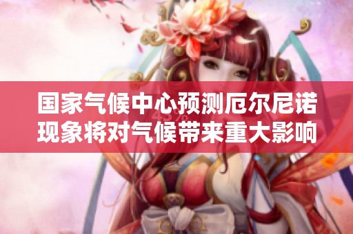 国家气候中心预测厄尔尼诺现象将对气候带来重大影响