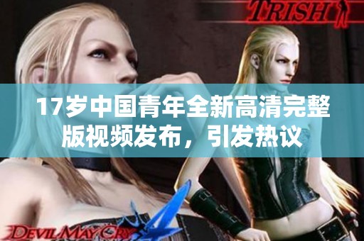 17岁中国青年全新高清完整版视频发布，引发热议