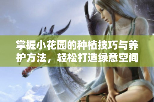 掌握小花园的种植技巧与养护方法，轻松打造绿意空间