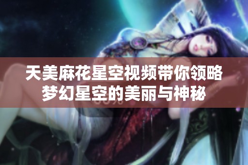 天美麻花星空视频带你领略梦幻星空的美丽与神秘