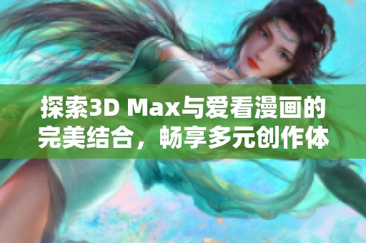 探索3D Max与爱看漫画的完美结合，畅享多元创作体验