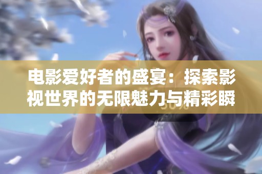 电影爱好者的盛宴：探索影视世界的无限魅力与精彩瞬间