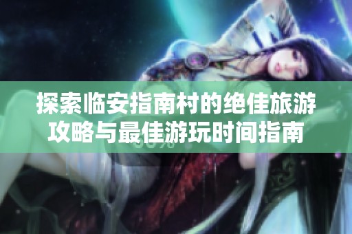 探索临安指南村的绝佳旅游攻略与最佳游玩时间指南