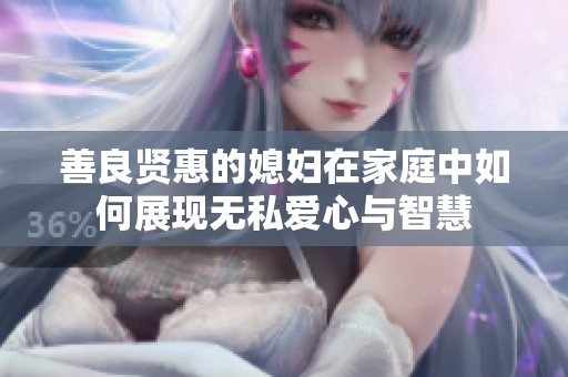 善良贤惠的媳妇在家庭中如何展现无私爱心与智慧