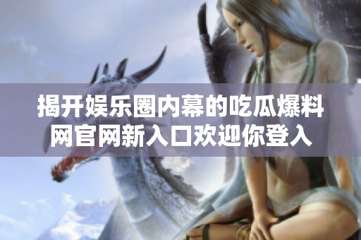揭开娱乐圈内幕的吃瓜爆料网官网新入口欢迎你登入