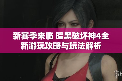 新赛季来临 暗黑破坏神4全新游玩攻略与玩法解析