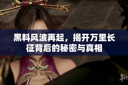 黑料风波再起，揭开万里长征背后的秘密与真相