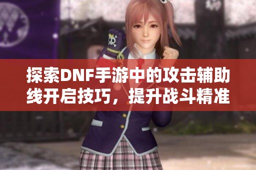 探索DNF手游中的攻击辅助线开启技巧，提升战斗精准度的方法！