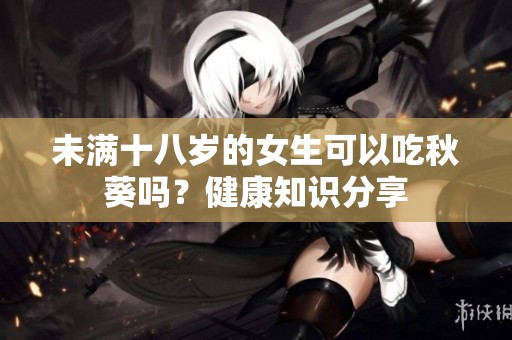 未满十八岁的女生可以吃秋葵吗？健康知识分享