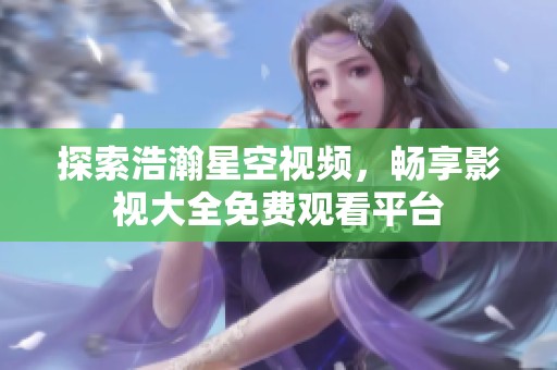 探索浩瀚星空视频，畅享影视大全免费观看平台