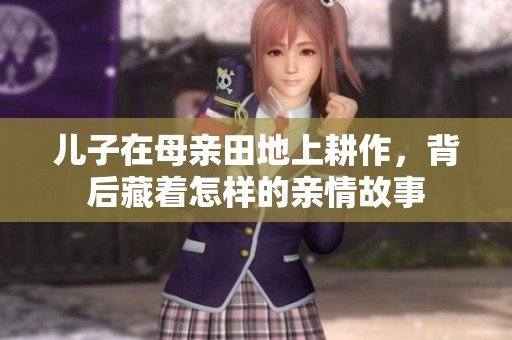 儿子在母亲田地上耕作，背后藏着怎样的亲情故事