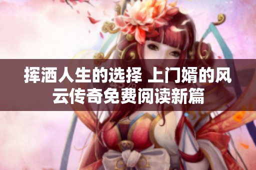 挥洒人生的选择 上门婿的风云传奇免费阅读新篇