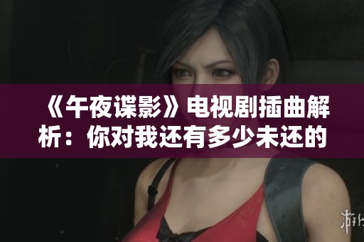 《午夜谍影》电视剧插曲解析：你对我还有多少未还的情感债务