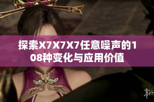 探索X7X7X7任意噪声的108种变化与应用价值