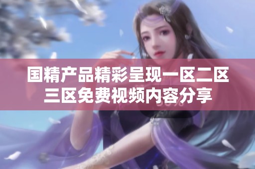 国精产品精彩呈现一区二区三区免费视频内容分享