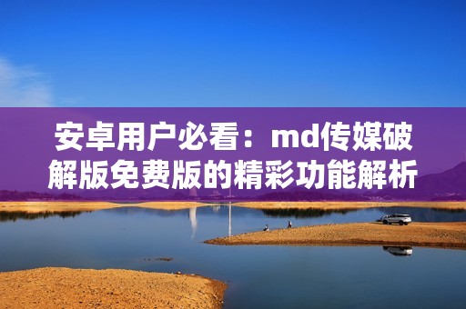 安卓用户必看：md传媒破解版免费版的精彩功能解析