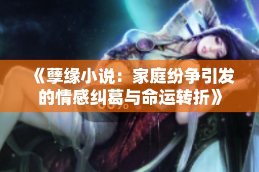 《孽缘小说：家庭纷争引发的情感纠葛与命运转折》