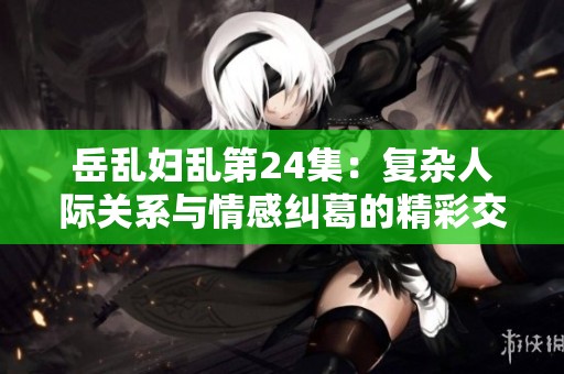 岳乱妇乱第24集：复杂人际关系与情感纠葛的精彩交锋