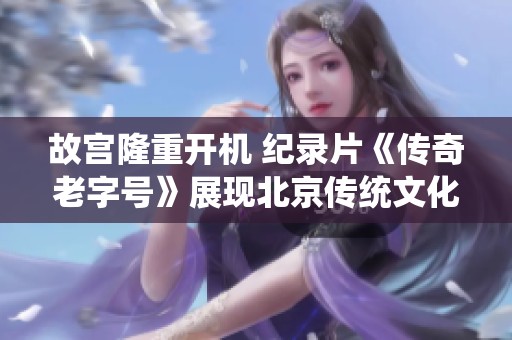 故宫隆重开机 纪录片《传奇老字号》展现北京传统文化魅力
