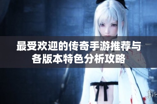 最受欢迎的传奇手游推荐与各版本特色分析攻略