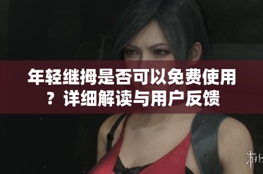 年轻继拇是否可以免费使用？详细解读与用户反馈