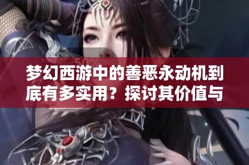 梦幻西游中的善恶永动机到底有多实用？探讨其价值与应用