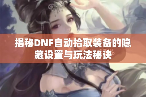 揭秘DNF自动拾取装备的隐藏设置与玩法秘诀