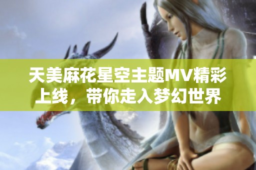 天美麻花星空主题MV精彩上线，带你走入梦幻世界