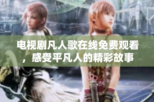 电视剧凡人歌在线免费观看，感受平凡人的精彩故事