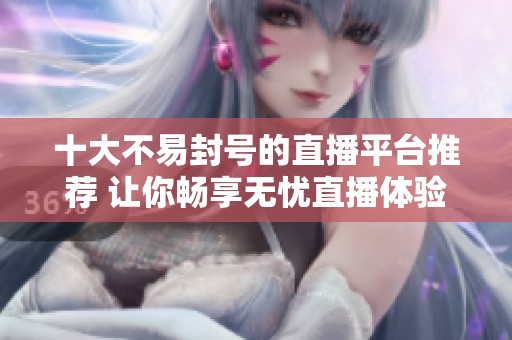 十大不易封号的直播平台推荐 让你畅享无忧直播体验