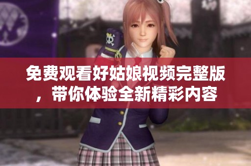 免费观看好姑娘视频完整版，带你体验全新精彩内容