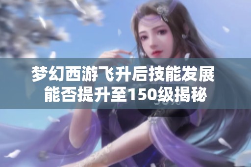 梦幻西游飞升后技能发展 能否提升至150级揭秘