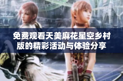 免费观看天美麻花星空乡村版的精彩活动与体验分享