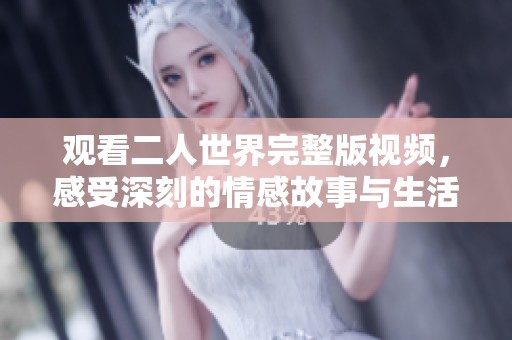 观看二人世界完整版视频，感受深刻的情感故事与生活哲理