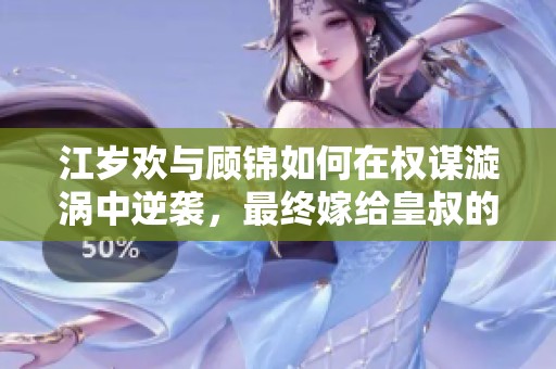 江岁欢与顾锦如何在权谋漩涡中逆袭，最终嫁给皇叔的传奇故事
