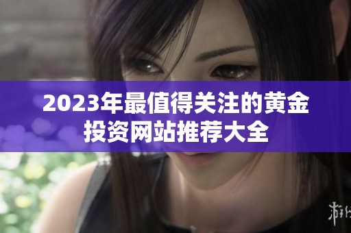 2023年最值得关注的黄金投资网站推荐大全