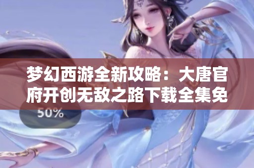 梦幻西游全新攻略：大唐官府开创无敌之路下载全集免费分享