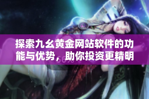 探索九幺黄金网站软件的功能与优势，助你投资更精明