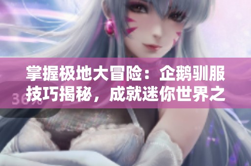 掌握极地大冒险：企鹅驯服技巧揭秘，成就迷你世界之友！