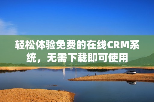 轻松体验免费的在线CRM系统，无需下载即可使用