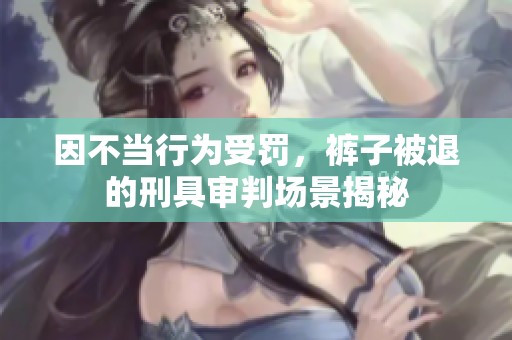 因不当行为受罚，裤子被退的刑具审判场景揭秘