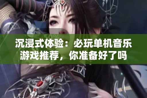 沉浸式体验：必玩单机音乐游戏推荐，你准备好了吗
