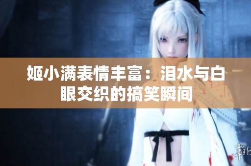 姬小满表情丰富：泪水与白眼交织的搞笑瞬间