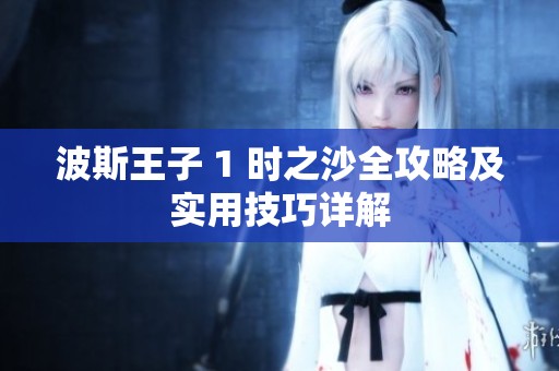 波斯王子 1 时之沙全攻略及实用技巧详解