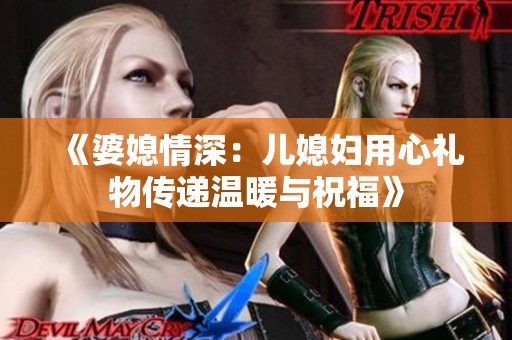 《婆媳情深：儿媳妇用心礼物传递温暖与祝福》