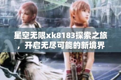 星空无限xk8183探索之旅，开启无尽可能的新境界